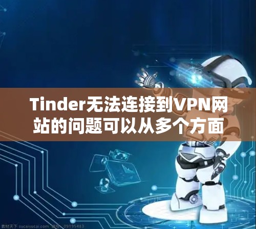 Tinder无法连接到VPN网站的问题可以从多个方面入手进行排查和解决