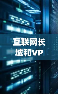 互联网长城和VPN（即网络 penetration verification，即网络访问安全验证）是近年来在网络安全领域的重要概念，它们分别代表了不同的安全防护方向。以下是对这两个概念的详细说明