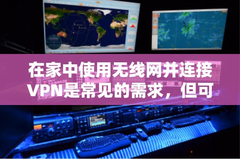在家中使用无线网并连接VPN是常见的需求，但可能遇到以下问题和解决方法
