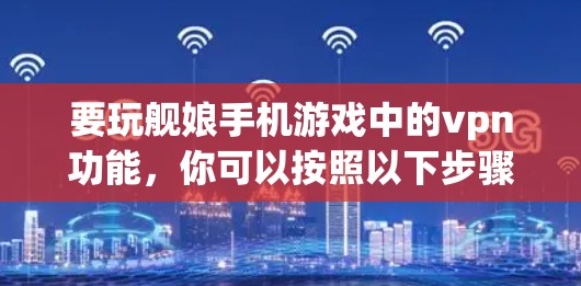 要玩舰娘手机游戏中的vpn功能，你可以按照以下步骤操作