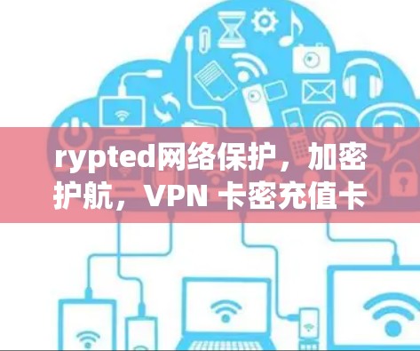 rypted网络保护，加密护航，VPN 卡密充值卡，为您的网络安全保驾护航