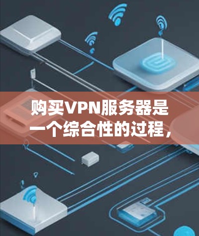 购买VPN服务器是一个综合性的过程,需要从多个角度考虑。以下是一个清晰的步骤指南,帮助您系统地进行购买