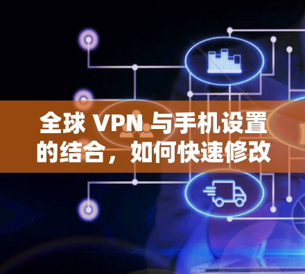 全球 VPN 与手机设置的结合,如何快速修改