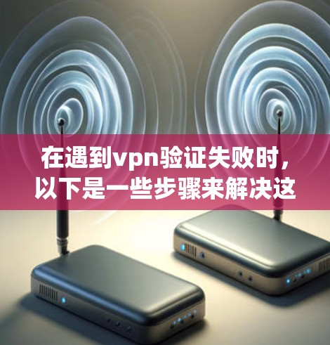 在遇到vpn验证失败时,以下是一些步骤来解决这个问题