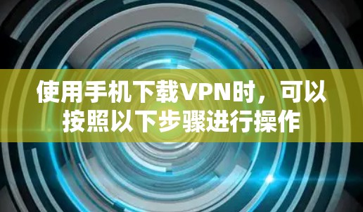 使用手机下载VPN时，可以按照以下步骤进行操作
