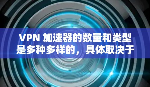 VPN 加速器的数量和类型是多种多样的，具体取决于需求和预算。以下是一些常见的VPN加速器及其特点