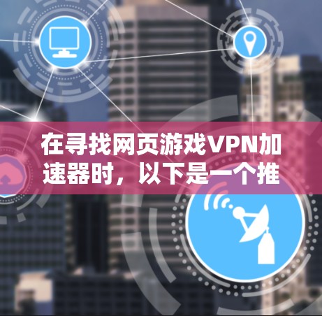 在寻找网页游戏VPN加速器时,以下是一个推荐的步骤指南,帮助你选择合适的VPN服务