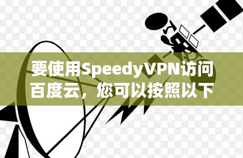 要使用SpeedyVPN访问百度云，您可以按照以下步骤操作