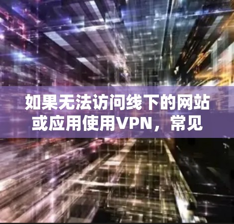 如果无法访问线下的网站或应用使用VPN,常见原因包括以下几点