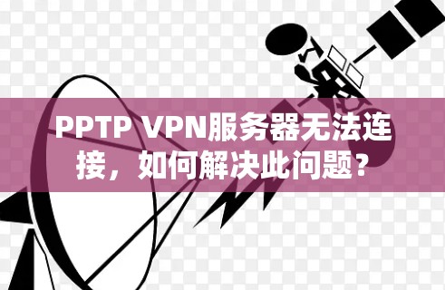 PPTP VPN服务器无法连接，如何解决此问题？