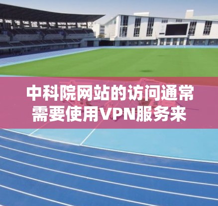 中科院网站的访问通常需要使用VPN服务来确保安全性。以下是一些常见的VPN服务和步骤，帮助您访问中科院网站