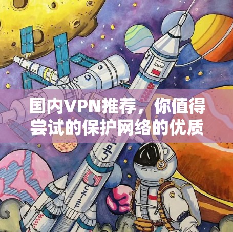 国内VPN推荐,你值得尝试的保护网络的优质选择