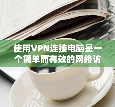 使用VPN连接电脑是一个简单而有效的网络访问方法,尤其适合对于网络安全或网络环境不太熟悉的人。以下是一个逐步指南,帮助你轻松使用VPN连接电脑