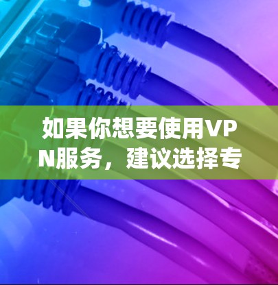 如果你想要使用VPN服务,建议选择专门的VPN平台,如VPN Everywhere或DeepC等,这些平台提供可靠的安全和可靠的网络环境,适合个人用户或企业用户
