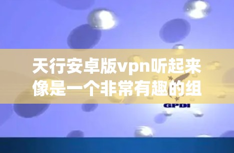 天行安卓版vpn听起来像是一个非常有趣的组合,可能是你想探索一种结合了天行资源和安卓系统背景的VPN解决方案。不过,我需要先确认一下,具体指的是一款软件还是一个概念
