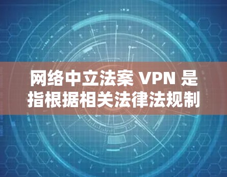 网络中立法案 VPN 是指根据相关法律法规制定的VPN协议,旨在确保网络视频会议服务符合法律要求,保护用户隐私和数据安全。以下是对该概念的详细解释