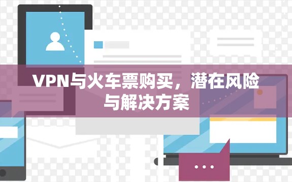 VPN与火车票购买,潜在风险与解决方案