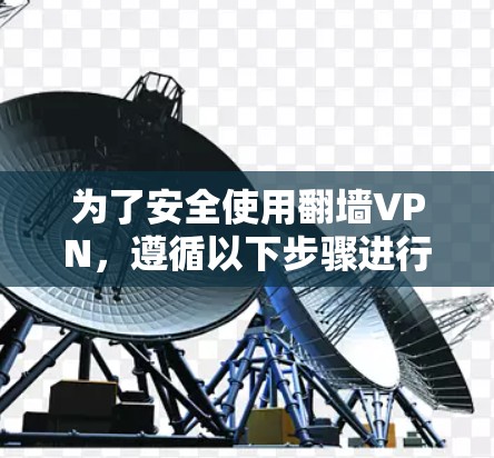 为了安全使用翻墙VPN,遵循以下步骤进行操作 为了安全使用翻墙VPN,遵循以下步骤进行操作