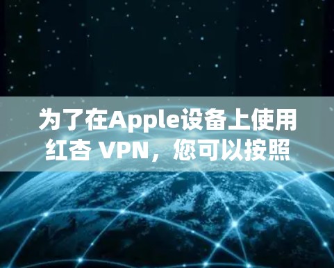 为了在Apple设备上使用红杏 VPN,您可以按照以下步骤进行操作