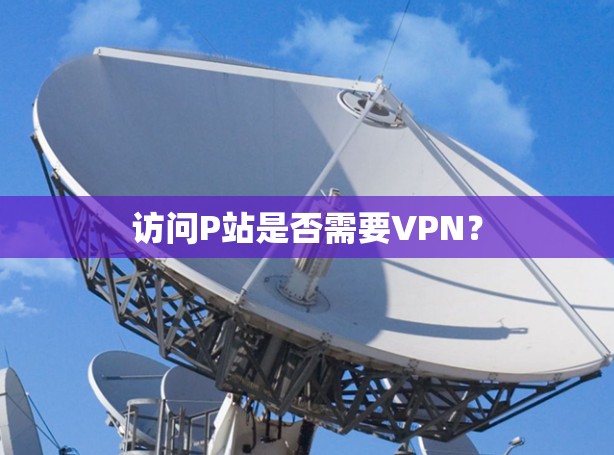 访问P站是否需要VPN?