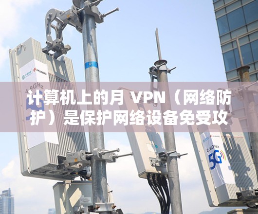 计算机上的月 VPN(网络防护)是保护网络设备免受攻击的软件,通常包含防火墙、多线程过滤器、入侵者检测器等模块。以下是一些关于月 VPN 的常见问题和解决方法