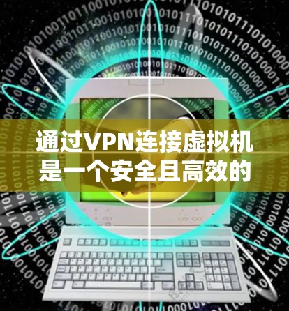 通过VPN连接虚拟机是一个安全且高效的网络配置过程。以下将分步骤说明如何通过VPN连接到虚拟局域网（VM）