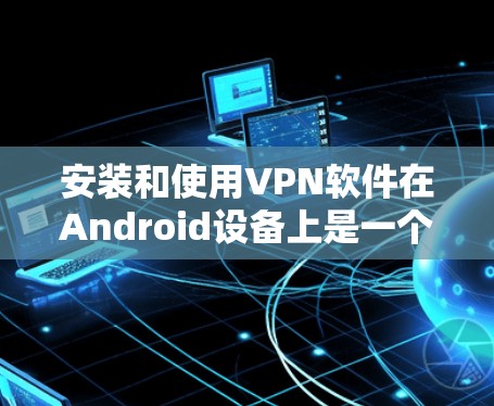 安装和使用VPN软件在Android设备上是一个安全且实用的选择,可以保护你的数据和隐私。以下是一个详细的指南,帮助你轻松安装和使用这些软件