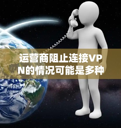 运营商阻止连接VPN的情况可能是多种原因导致的,包括但不限于以下几点