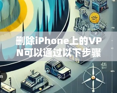 删除iPhone上的VPN可以通过以下步骤进行