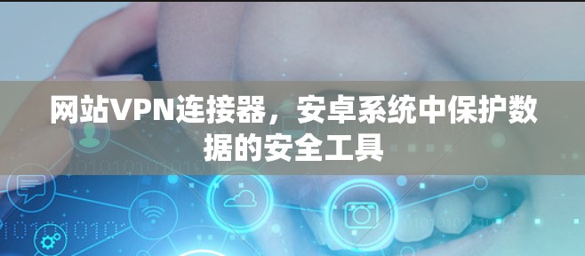 网站VPN连接器,安卓系统中保护数据的安全工具