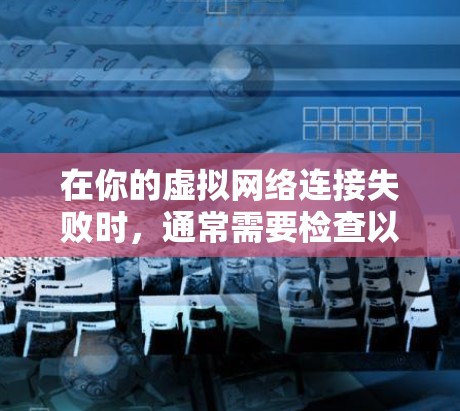 在你的虚拟网络连接失败时，通常需要检查以下步骤来解决问题