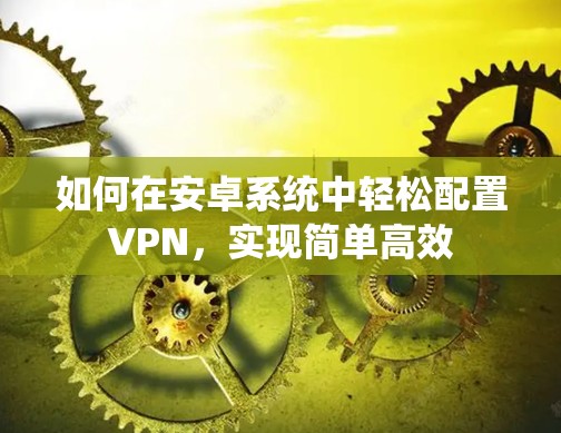 如何在安卓系统中轻松配置VPN,实现简单高效