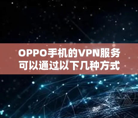 OPPO手机的VPN服务可以通过以下几种方式使用