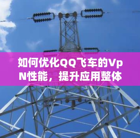 如何优化QQ飞车的VpN性能,提升应用整体性能与用户体验
