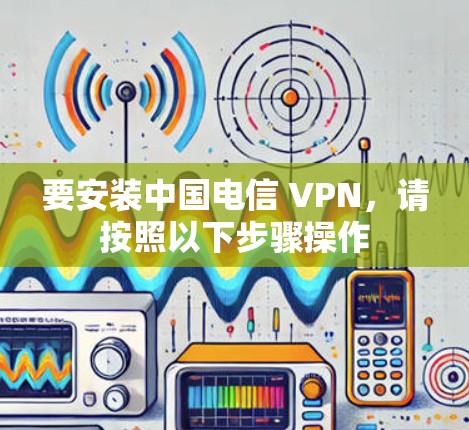 要安装中国电信 VPN，请按照以下步骤操作