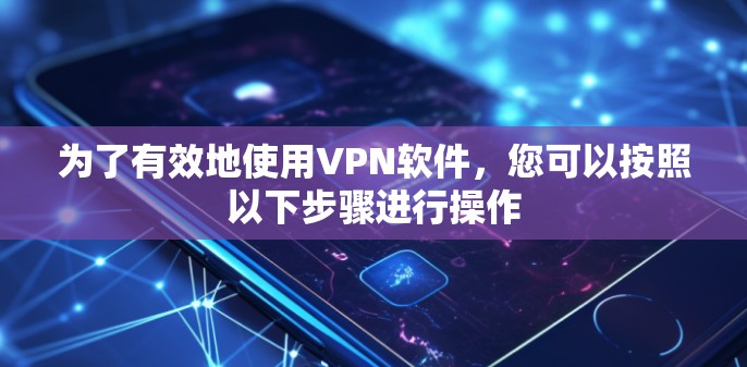 为了有效地使用VPN软件,您可以按照以下步骤进行操作