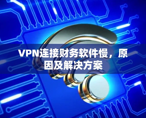 VPN连接财务软件慢，原因及解决方案