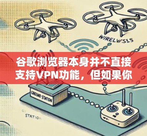 谷歌浏览器本身并不直接支持VPN功能,但如果你希望使用谷歌浏览器访问 VPN 网站,可以按照以下步骤操作 谷歌浏览器本身并不直接支持VPN功能,但如果你希望使用谷歌浏览器访问 VPN 网站,可以按照以下步骤操作