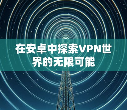 在安卓中探索VPN世界的无限可能
