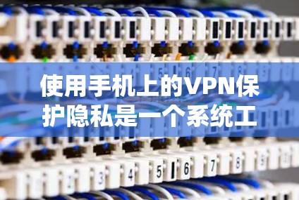 使用手机上的VPN保护隐私是一个系统工程,以下是一步一步的指南