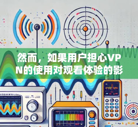 然而,如果用户担心VPN的使用对观看体验的影响,可以考虑以下几点