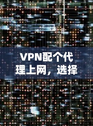 VPN配个代理上网,选择时需考虑的安全与灵活性