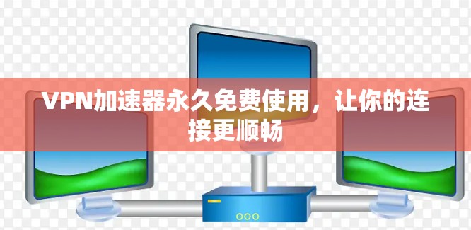 VPN加速器永久免费使用,让你的连接更顺畅