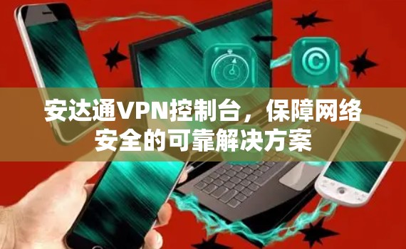 安达通VPN控制台，保障网络安全的可靠解决方案