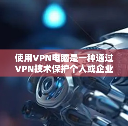 使用VPN电脑是一种通过VPN技术保护个人或企业信息安全的网络服务。以下是使用VPN电脑的步骤和注意事项