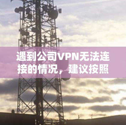 遇到公司VPN无法连接的情况,建议按照以下步骤逐一排查和解决