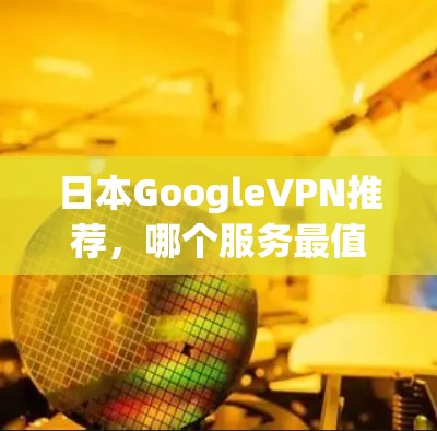 日本GoogleVPN推荐,哪个服务最值得尝试?