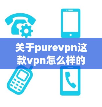 关于purevpn这款vpn怎么样的评价,我需要先了解你具体指的是哪个具体的 pureVPN 产品。pureVPN 是一款近年来兴起的VPN软件,以其专业的安全性、流畅的界面和强大的功能著称