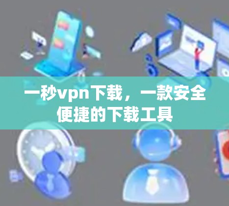 一秒vpn下载，一款安全便捷的下载工具