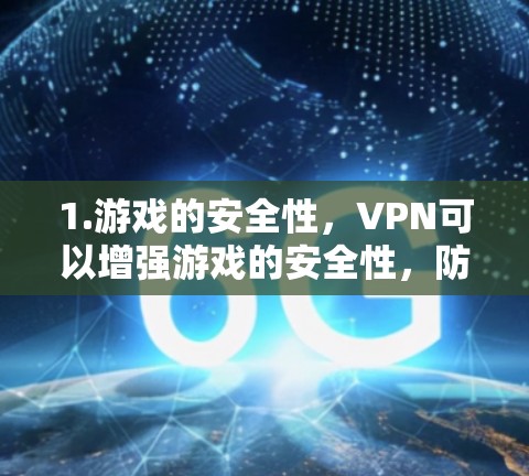 1.游戏的安全性,VPN可以增强游戏的安全性,防止数据泄露和恶意软件攻击 1.游戏的安全性,VPN可以增强游戏的安全性,防止数据泄露和恶意软件攻击